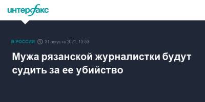 Жанна Шеплякова - Мужа рязанской журналистки будут судить за ее убийство - interfax.ru - Москва - Рязанская обл. - Рязань - Тверская обл.