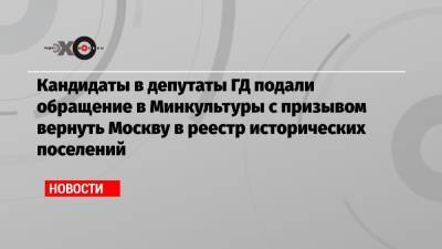 Кандидаты в депутаты ГД подали обращение в Минкультуры с призывом вернуть Москву в реестр исторических поселений