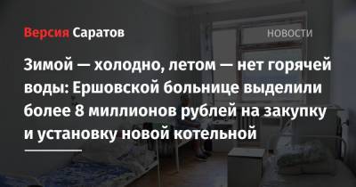 Зимой — холодно, летом — нет горячей воды: Ершовской больнице выделили более 8 миллионов рублей на закупку и установку новой котельной