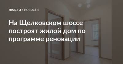 Валерий Леонов - На Щелковском шоссе построят жилой дом по программе реновации - mos.ru - Москва