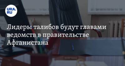 Лидеры талибов будут главами ведомств в правительстве Афганистана