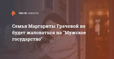 Семья Маргариты Грачевой не будет жаловаться на "Мужское государство"