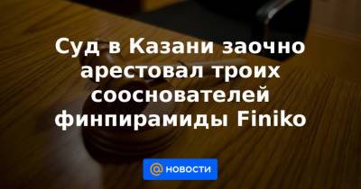 Суд в Казани заочно арестовал троих сооснователей финпирамиды Finiko