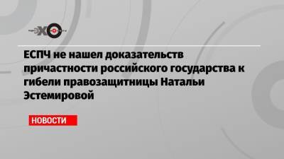 ЕСПЧ не нашел доказательств причастности российского государства к гибели правозащитницы Натальи Эстемировой