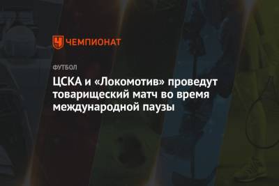 ЦСКА и «Локомотив» проведут товарищеский матч во время международной паузы