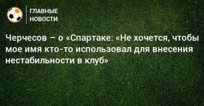 Черчесов – о «Спартаке: «Не хочется, чтобы мое имя кто-то использовал для внесения нестабильности в клуб»