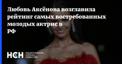Любовь Аксёнова возглавила рейтинг самых востребованных молодых актрис в РФ