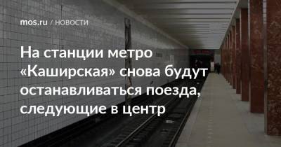 На станции метро «Каширская» снова будут останавливаться поезда, следующие в центр