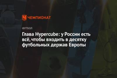 Глава Hypercube: у России есть всё, чтобы входить в десятку футбольных держав Европы