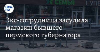 Экс-сотрудница засудила магазин бывшего пермского губернатора - ura.news - Пермь - Пермский край