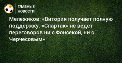 Мележиков: «Витория получает полную поддержку. «Спартак» не ведет переговоров ни с Фонсекой, ни с Черчесовым»