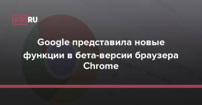 Google представила новые функции в бета-версии браузера Chrome