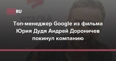 Топ-менеджер Google из фильма Юрия Дудя Андрей Дороничев покинул компанию