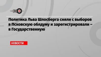 Политика Льва Шлосберга сняли с выборов в Псковскую облдуму и зарегистрировали – в Государственную