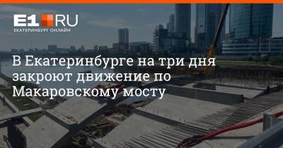 Борис Ельцин - В Екатеринбурге на три дня закроют движение по Макаровскому мосту - e1.ru - Екатеринбург