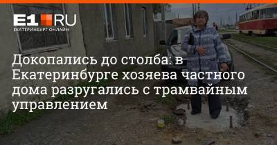 Докопались до столба: в Екатеринбурге хозяева частного дома разругались с трамвайным управлением