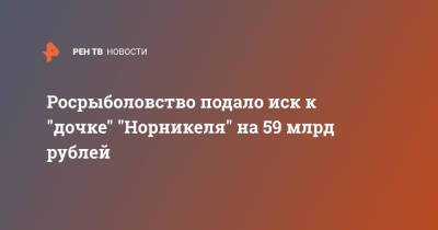 Росрыболовство подало иск к "дочке" "Норникеля" на 59 млрд рублей