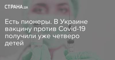 Есть пионеры. В Украине вакцину против Сovid-19 получили уже четверо детей