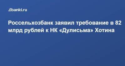​Россельхозбанк заявил требование в 82 млрд рублей к НК «Дулисьма» Хотина