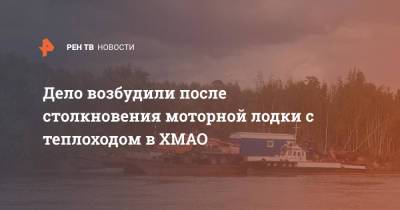 Дело возбудили после столкновения моторной лодки с теплоходом в ХМАО - ren.tv - Россия - Югра - район Кондинский
