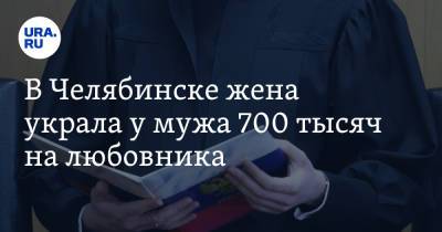 В Челябинске жена украла у мужа 700 тысяч на любовника