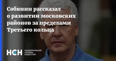 Собянин рассказал о развитии московских районов за пределами Третьего кольца