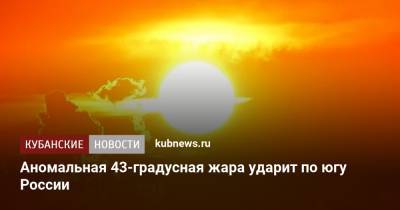 Аномальная 43-градусная жара ударит по югу России