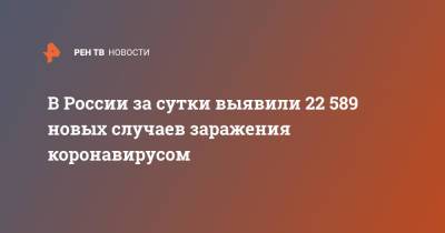 В России за сутки выявили 22 589 новых случаев заражения коронавирусом