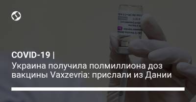 COVID-19 | Украина получила полмиллиона доз вакцины Vaxzevria: прислали из Дании