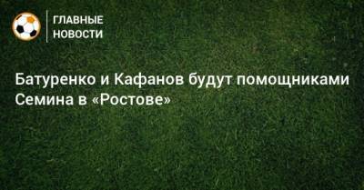 Батуренко и Кафанов будут помощниками Семина в «Ростове»
