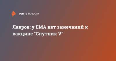 Лавров: у EMA нет замечаний к вакцине "Спутник V"