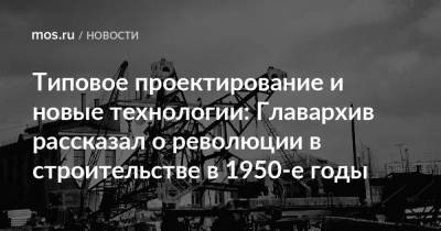 Типовое проектирование и новые технологии: Главархив рассказал о революции в строительстве в 1950-е годы - mos.ru - Москва - Строительство