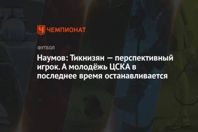 Наумов: Тикнизян — перспективный игрок. А молодёжь ЦСКА в последнее время останавливается