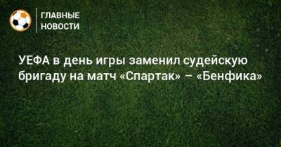 УЕФА в день игры заменил судейскую бригаду на матч «Спартак» – «Бенфика»