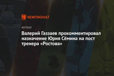 Валерий Газзаев прокомментировал назначение Юрия Сёмина на пост тренера «Ростова»
