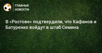 В «Ростове» подтвердили, что Кафанов и Батуренко войдут в штаб Семина
