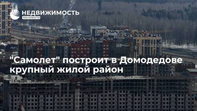 "Самолет" построит в Домодедове крупный жилой район