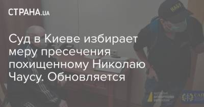 Суд в Киеве избирает меру пресечения похищенному Николаю Чаусу. Обновляется