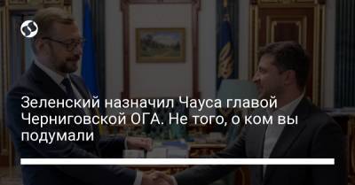 Зеленский назначил Чауса главой Черниговской ОГА. Не того, о ком вы подумали