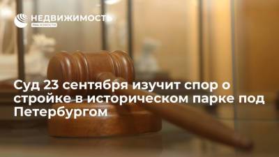 Суд 23 сентября изучит спор о стройке в историческом парке под Петербургом