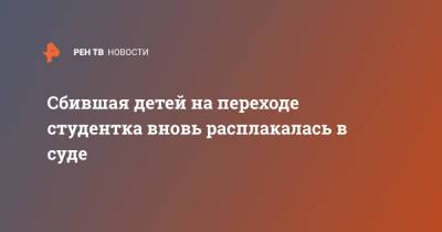 Сбившая детей на переходе студентка вновь расплакалась в суде