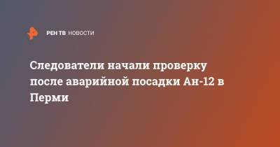 Следователи начали проверку после аварийной посадки Ан-12 в Перми