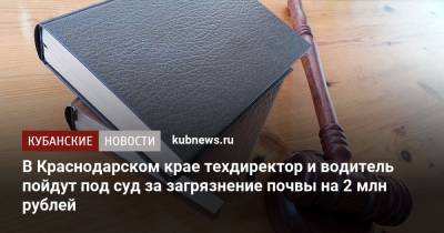 В Краснодарском крае техдиректор и водитель пойдут под суд за загрязнение почвы на 2 млн рублей