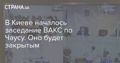 В Киеве началось заседание ВАКС по Чаусу. Оно будет закрытым