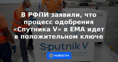 В РФПИ заявили, что процесс одобрения «Спутника V» в ЕМА идет в положительном ключе