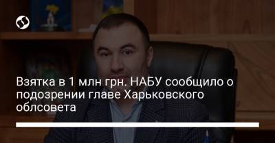 Взятка в 1 млн грн. НАБУ сообщило о подозрении главе Харьковского облсовета