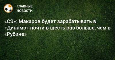 «СЭ»: Макаров будет зарабатывать в «Динамо» почти в шесть раз больше, чем в «Рубине»
