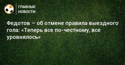 Федотов – об отмене правила выездного гола: «Теперь все по-честному, все уровнялось»