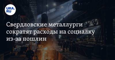 Свердловские металлурги сократят расходы на социалку из-за пошлин