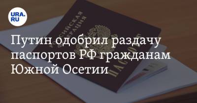 Путин одобрил раздачу паспортов РФ гражданам Южной Осетии